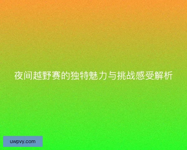夜间越野赛的独特魅力与挑战感受解析