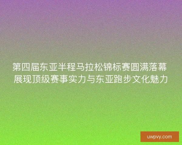 第四届东亚半程马拉松锦标赛圆满落幕 展现顶级赛事实力与东亚跑步文化魅力